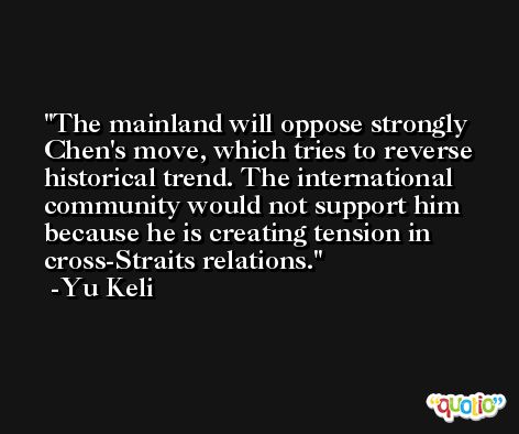 The mainland will oppose strongly Chen's move, which tries to reverse historical trend. The international community would not support him because he is creating tension in cross-Straits relations. -Yu Keli