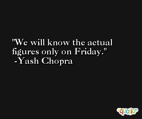 We will know the actual figures only on Friday. -Yash Chopra