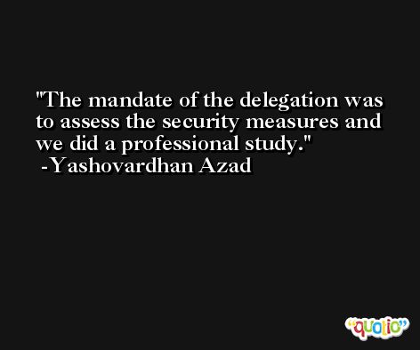 The mandate of the delegation was to assess the security measures and we did a professional study. -Yashovardhan Azad