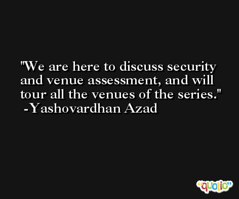 We are here to discuss security and venue assessment, and will tour all the venues of the series. -Yashovardhan Azad