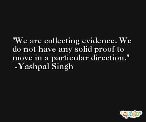 We are collecting evidence. We do not have any solid proof to move in a particular direction. -Yashpal Singh