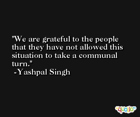 We are grateful to the people that they have not allowed this situation to take a communal turn. -Yashpal Singh