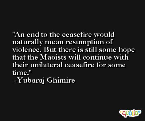 An end to the ceasefire would naturally mean resumption of violence. But there is still some hope that the Maoists will continue with their unilateral ceasefire for some time. -Yubaraj Ghimire