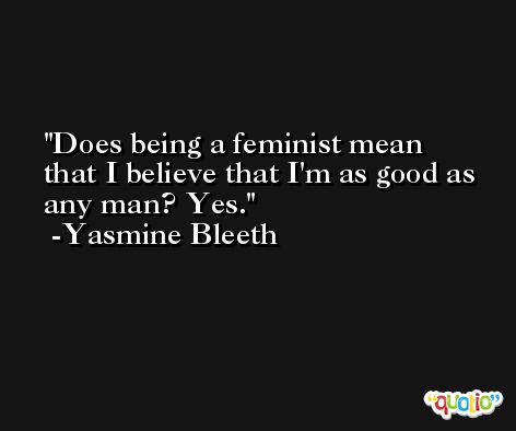 Does being a feminist mean that I believe that I'm as good as any man? Yes. -Yasmine Bleeth