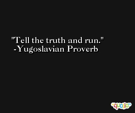 Tell the truth and run. -Yugoslavian Proverb