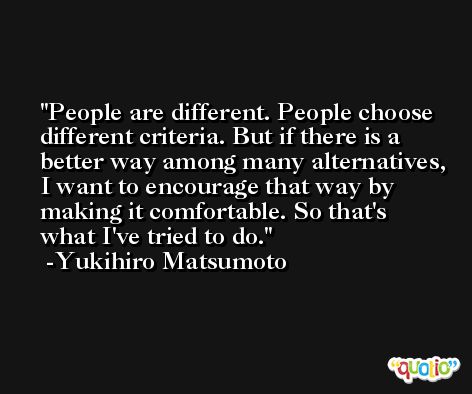 People are different. People choose different criteria. But if there is a better way among many alternatives, I want to encourage that way by making it comfortable. So that's what I've tried to do. -Yukihiro Matsumoto
