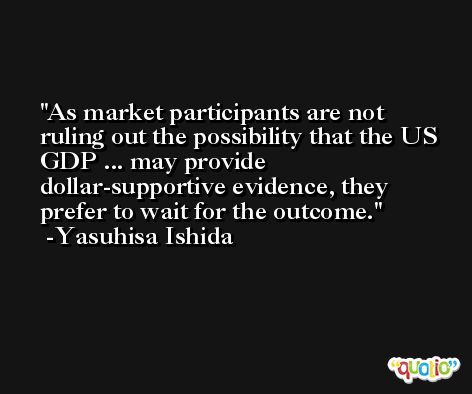 As market participants are not ruling out the possibility that the US GDP ... may provide dollar-supportive evidence, they prefer to wait for the outcome. -Yasuhisa Ishida