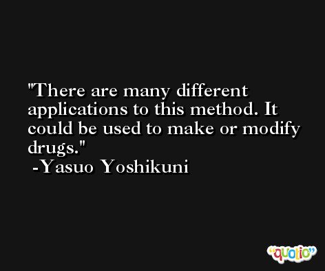 There are many different applications to this method. It could be used to make or modify drugs. -Yasuo Yoshikuni