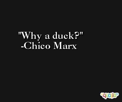 Why a duck? -Chico Marx