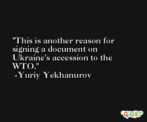 This is another reason for signing a document on Ukraine's accession to the WTO. -Yuriy Yekhanurov