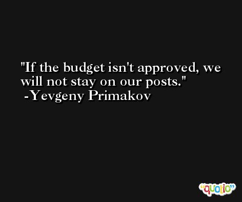 If the budget isn't approved, we will not stay on our posts. -Yevgeny Primakov