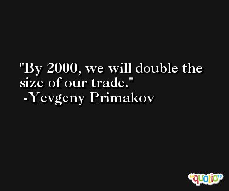 By 2000, we will double the size of our trade. -Yevgeny Primakov