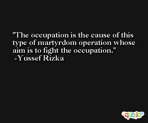 The occupation is the cause of this type of martyrdom operation whose aim is to fight the occupation. -Yussef Rizka
