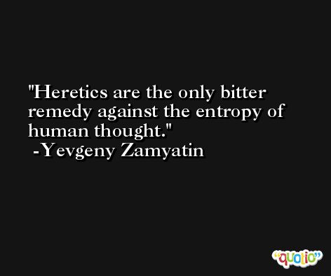 Heretics are the only bitter remedy against the entropy of human thought. -Yevgeny Zamyatin