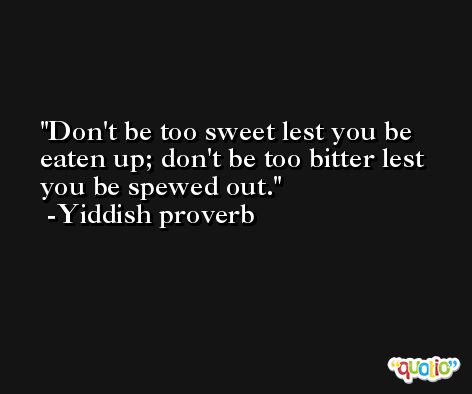 Don't be too sweet lest you be eaten up; don't be too bitter lest you be spewed out. -Yiddish proverb