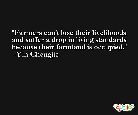 Farmers can't lose their livelihoods and suffer a drop in living standards because their farmland is occupied. -Yin Chengjie