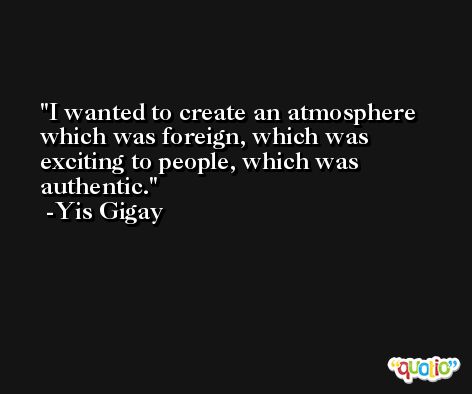 I wanted to create an atmosphere which was foreign, which was exciting to people, which was authentic. -Yis Gigay
