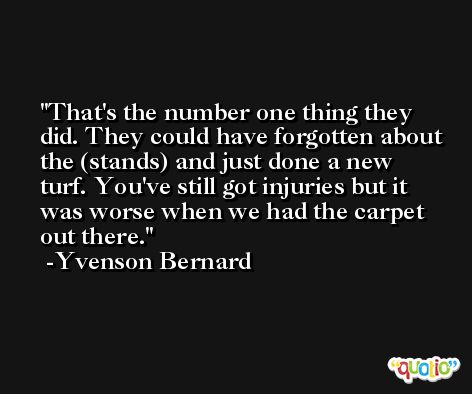 That's the number one thing they did. They could have forgotten about the (stands) and just done a new turf. You've still got injuries but it was worse when we had the carpet out there. -Yvenson Bernard