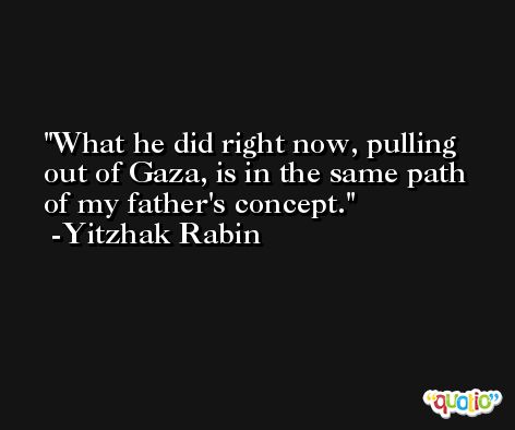 What he did right now, pulling out of Gaza, is in the same path of my father's concept. -Yitzhak Rabin