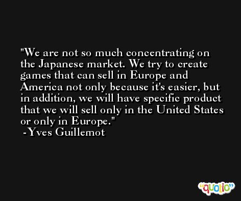 We are not so much concentrating on the Japanese market. We try to create games that can sell in Europe and America not only because it's easier, but in addition, we will have specific product that we will sell only in the United States or only in Europe. -Yves Guillemot