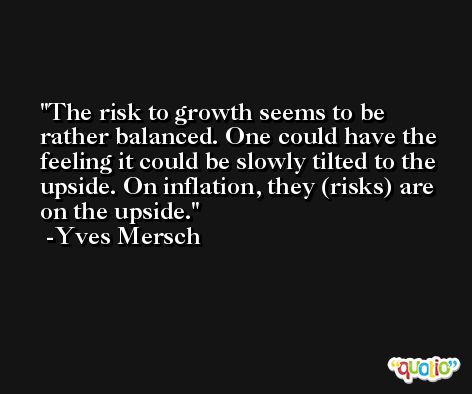 The risk to growth seems to be rather balanced. One could have the feeling it could be slowly tilted to the upside. On inflation, they (risks) are on the upside. -Yves Mersch