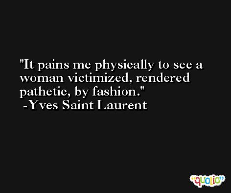 It pains me physically to see a woman victimized, rendered pathetic, by fashion. -Yves Saint Laurent