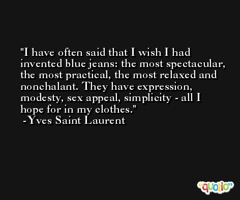 I have often said that I wish I had invented blue jeans: the most spectacular, the most practical, the most relaxed and nonchalant. They have expression, modesty, sex appeal, simplicity - all I hope for in my clothes. -Yves Saint Laurent