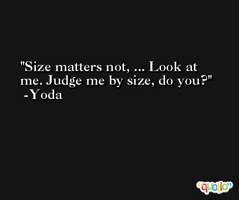 Size matters not, ... Look at me. Judge me by size, do you? -Yoda