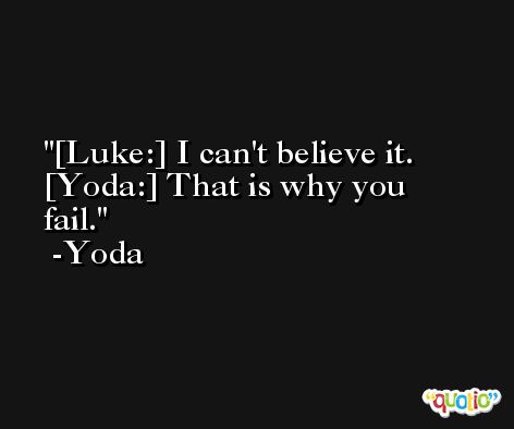 [Luke:] I can't believe it. [Yoda:] That is why you fail. -Yoda