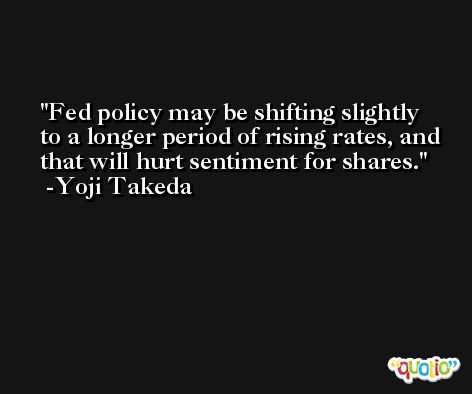 Fed policy may be shifting slightly to a longer period of rising rates, and that will hurt sentiment for shares. -Yoji Takeda