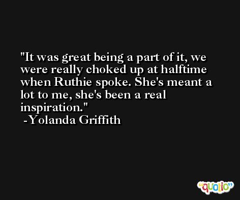 It was great being a part of it, we were really choked up at halftime when Ruthie spoke. She's meant a lot to me, she's been a real inspiration. -Yolanda Griffith