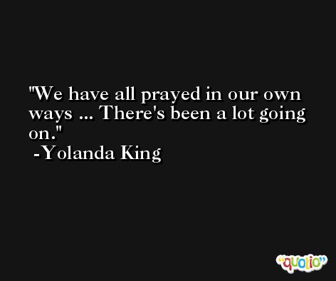 We have all prayed in our own ways ... There's been a lot going on. -Yolanda King