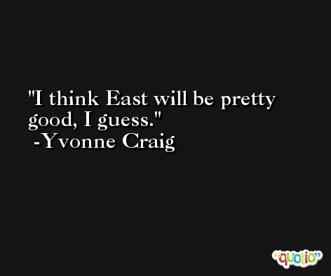 I think East will be pretty good, I guess. -Yvonne Craig