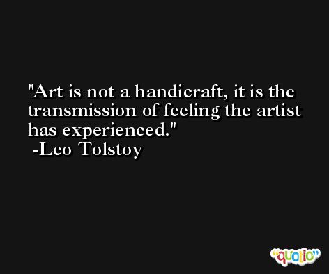 Art is not a handicraft, it is the transmission of feeling the artist has experienced. -Leo Tolstoy