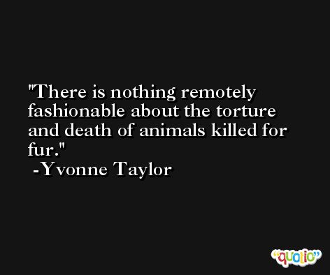 There is nothing remotely fashionable about the torture and death of animals killed for fur. -Yvonne Taylor