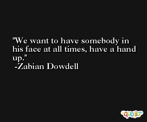We want to have somebody in his face at all times, have a hand up. -Zabian Dowdell