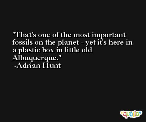 That's one of the most important fossils on the planet - yet it's here in a plastic box in little old Albuquerque. -Adrian Hunt