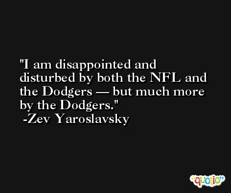 I am disappointed and disturbed by both the NFL and the Dodgers — but much more by the Dodgers. -Zev Yaroslavsky