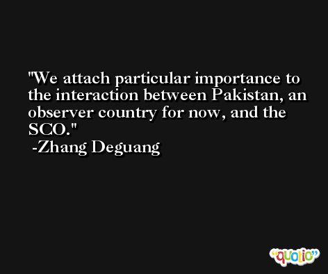 We attach particular importance to the interaction between Pakistan, an observer country for now, and the SCO. -Zhang Deguang