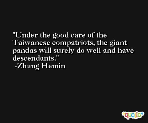 Under the good care of the Taiwanese compatriots, the giant pandas will surely do well and have descendants. -Zhang Hemin