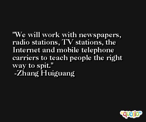 We will work with newspapers, radio stations, TV stations, the Internet and mobile telephone carriers to teach people the right way to spit. -Zhang Huiguang