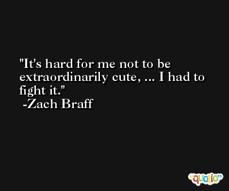 It's hard for me not to be extraordinarily cute, ... I had to fight it. -Zach Braff