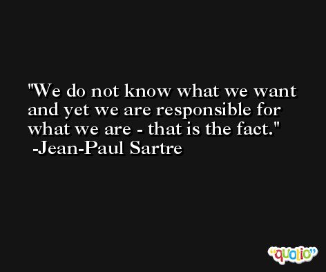 We do not know what we want and yet we are responsible for what we are - that is the fact. -Jean-Paul Sartre