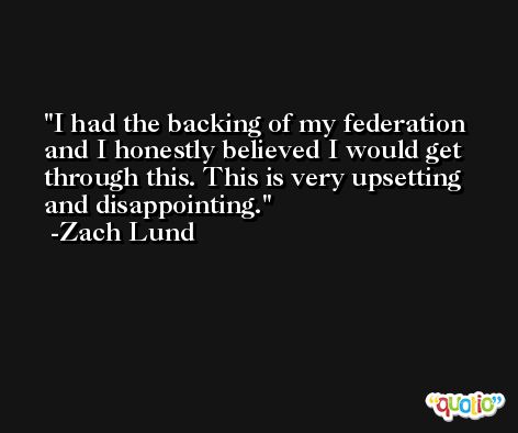 I had the backing of my federation and I honestly believed I would get through this. This is very upsetting and disappointing. -Zach Lund