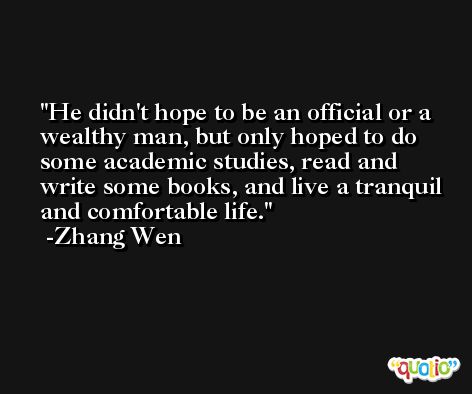 He didn't hope to be an official or a wealthy man, but only hoped to do some academic studies, read and write some books, and live a tranquil and comfortable life. -Zhang Wen