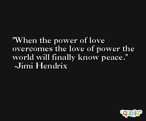 When the power of love overcomes the love of power the world will finally know peace. -Jimi Hendrix