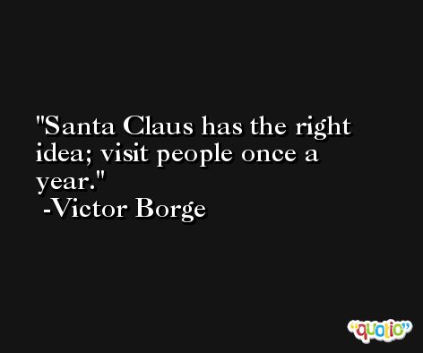 Santa Claus has the right idea; visit people once a year. -Victor Borge