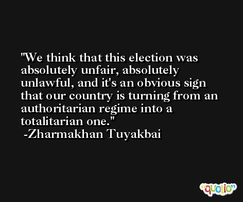 We think that this election was absolutely unfair, absolutely unlawful, and it's an obvious sign that our country is turning from an authoritarian regime into a totalitarian one. -Zharmakhan Tuyakbai