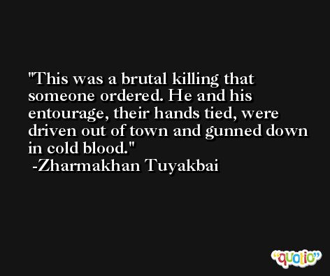 This was a brutal killing that someone ordered. He and his entourage, their hands tied, were driven out of town and gunned down in cold blood. -Zharmakhan Tuyakbai