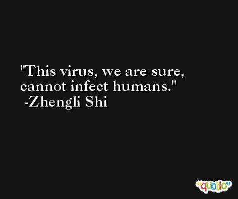 This virus, we are sure, cannot infect humans. -Zhengli Shi
